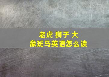 老虎 狮子 大象斑马英语怎么读